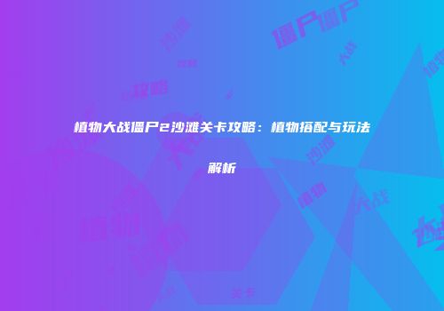 植物大战僵尸2沙滩关卡攻略：植物搭配与玩法解析