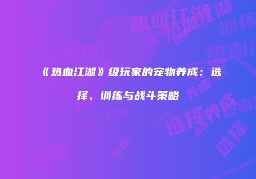 《热血江湖》级玩家的宠物养成：选择、训练与战斗策略