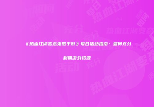 《热血江湖变态鬼服手游》每日活动指南:如何充分利用游戏资源