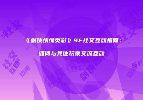 《剑侠情缘页游》SF社交互动指南：如何与其他玩家交流互动