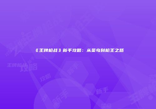 《王牌枪战》新手攻略：从菜鸟到枪王之路