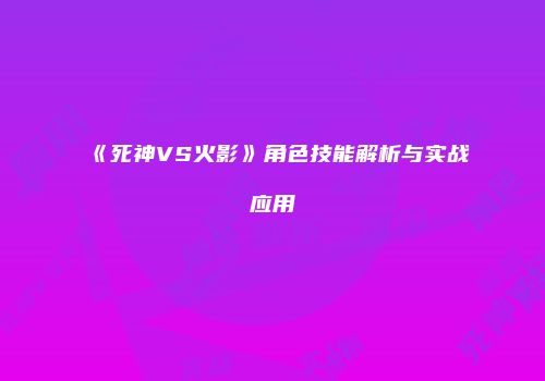《死神VS火影》角色技能解析与实战应用