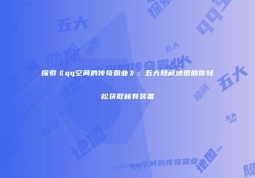 探索《qq空间的传奇霸业》：五大隐藏地图助你轻松获取稀有装备