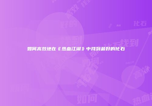 如何高效地在《热血江湖》中找到最好的化石