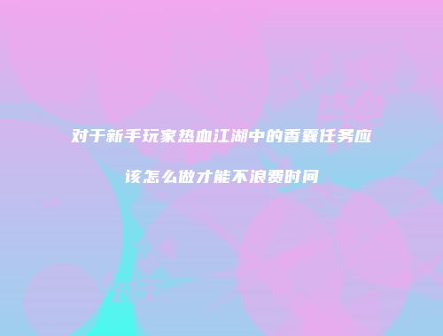 对于新手玩家热血江湖中的香囊任务应该怎么做才能不浪费时间