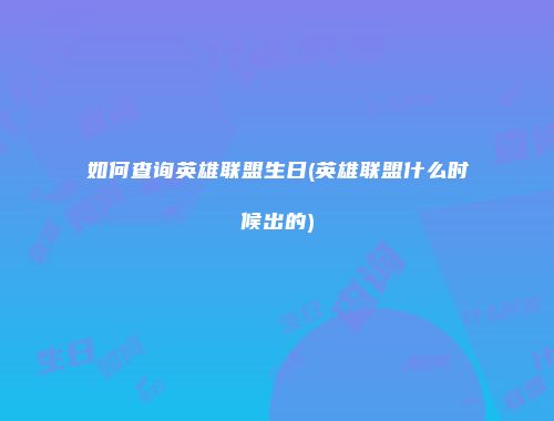 如何查询英雄联盟生日(英雄联盟什么时候出的)