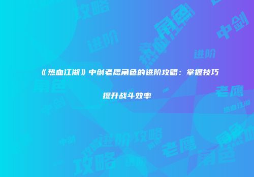 《热血江湖》中剑老鹰角色的进阶攻略：掌握技巧提升战斗效率