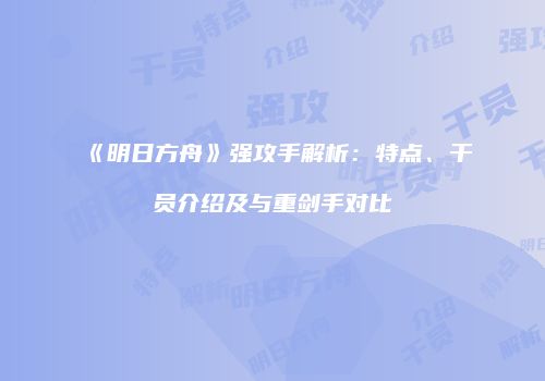 《明日方舟》强攻手解析：特点、干员介绍及与重剑手对比