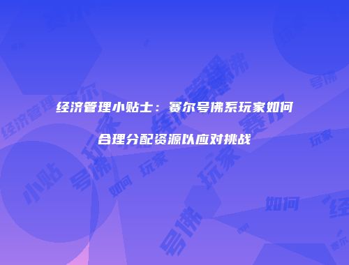 经济管理小贴士：赛尔号佛系玩家如何合理分配资源以应对挑战