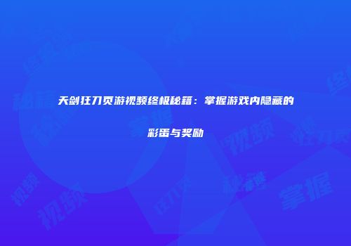 天剑狂刀页游视频终极秘籍：掌握游戏内隐藏的彩蛋与奖励
