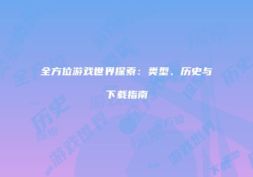 全方位游戏世界探索：类型、历史与下载指南