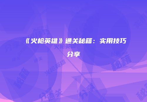《火枪英雄》通关秘籍：实用技巧分享