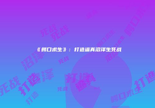 《鳄口求生》：打造逼真沼泽生死战