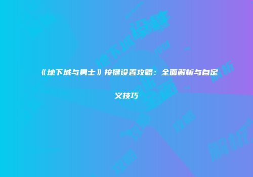 《地下城与勇士》按键设置攻略：全面解析与自定义技巧