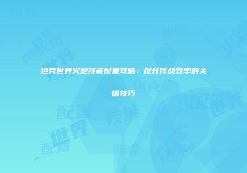 坦克世界火炮技能配置攻略：提升作战效率的关键技巧