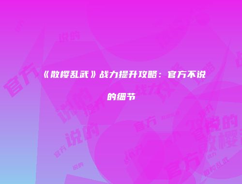 《散樱乱武》战力提升攻略：官方不说的细节