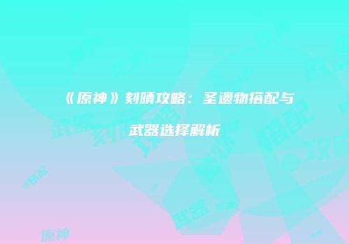 《原神》刻晴攻略：圣遗物搭配与武器选择解析