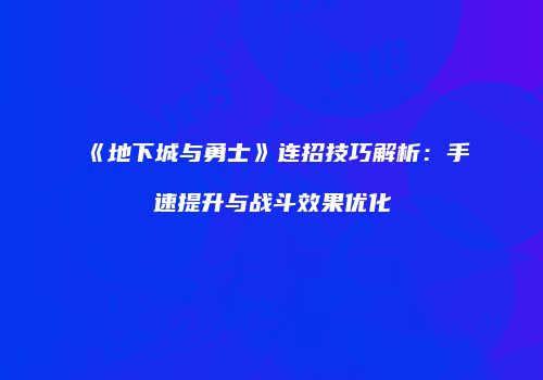 《地下城与勇士》连招技巧解析：手速提升与战斗效果优化