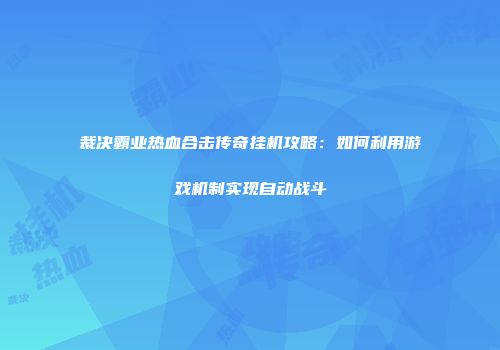 裁决霸业热血合击传奇挂机攻略:如何利用游戏机制实现自动战斗