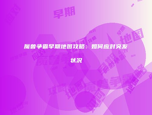 魔兽争霸早期地图攻略：如何应对突发状况