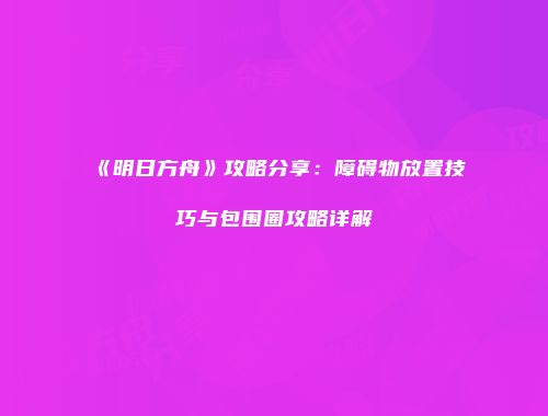 《明日方舟》攻略分享：障碍物放置技巧与包围圈攻略详解