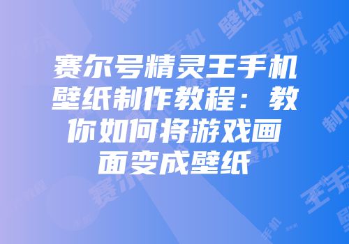 赛尔号精灵王手机壁纸制作教程：教你如何将游戏画面变成壁纸