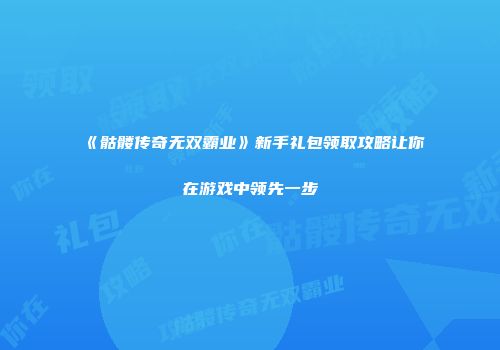 《骷髅传奇无双霸业》新手礼包领取攻略让你在游戏中领先一步