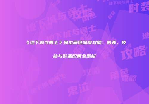 《地下城与勇士》鬼泣角色深度攻略：时装、技能与装备配置全解析