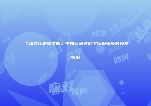 《热血江湖星爷版》中如何通过武学搭配来应对突发状况
