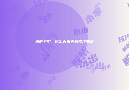 西游手游：玩出真本事的技巧解析