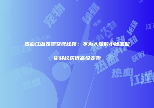 热血江湖宠物获取秘籍:不为人知的小秘密助你轻松获得高级宠物
