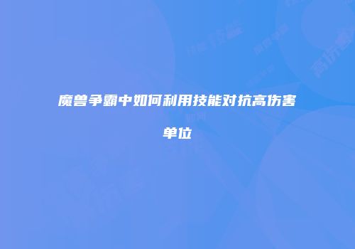 魔兽争霸中如何利用技能对抗高伤害单位