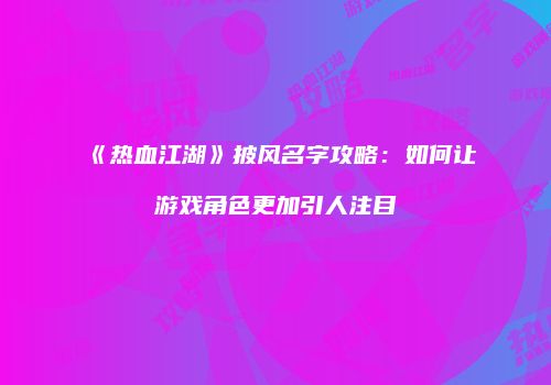 《热血江湖》披风名字攻略：如何让游戏角色更加引人注目
