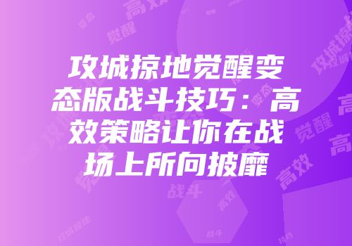 攻城掠地觉醒变态版战斗技巧：高效策略让你在战场上所向披靡