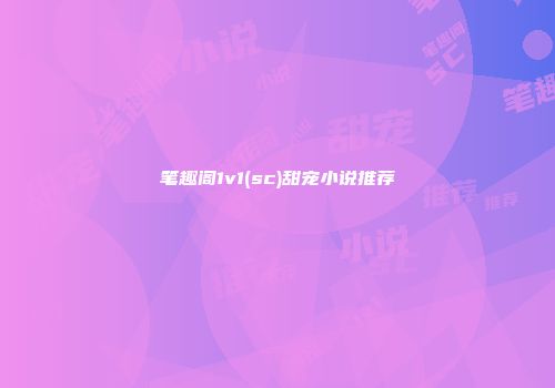 笔趣阁1v1(sc)甜宠小说推荐