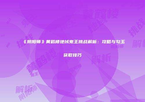 《阴阳师》黄鹤楼地域鬼王挑战解析：攻略与勾玉获取技巧