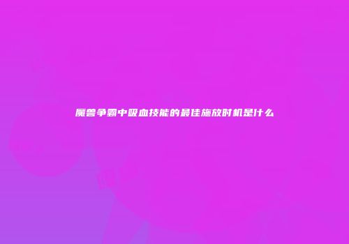 魔兽争霸中吸血技能的最佳施放时机是什么