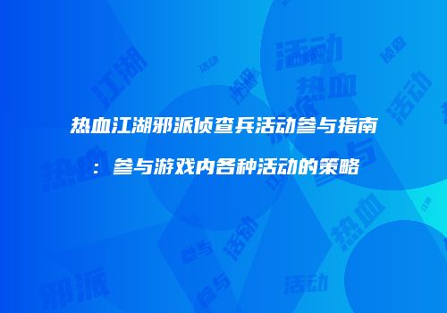 热血江湖邪派侦查兵活动参与指南：参与游戏内各种活动的策略