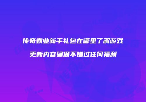 传奇霸业新手礼包在哪里了解游戏更新内容确保不错过任何福利
