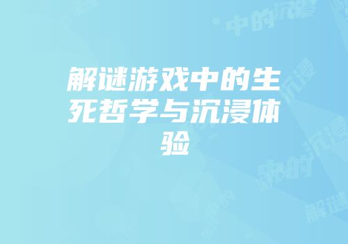 解谜游戏中的生死哲学与沉浸体验