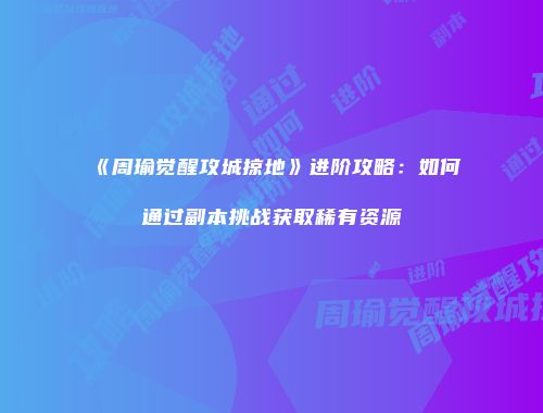 《周瑜觉醒攻城掠地》进阶攻略：如何通过副本挑战获取稀有资源