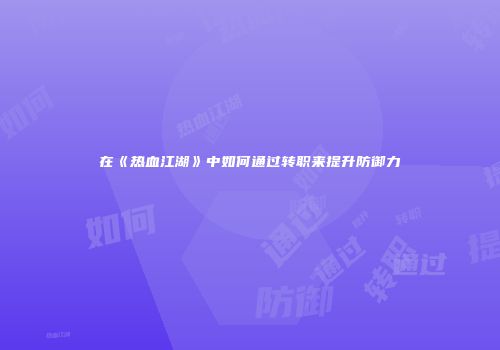 在《热血江湖》中如何通过转职来提升防御力