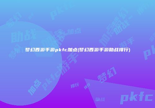 梦幻西游手游pkfc加点(梦幻西游手游助战排行)