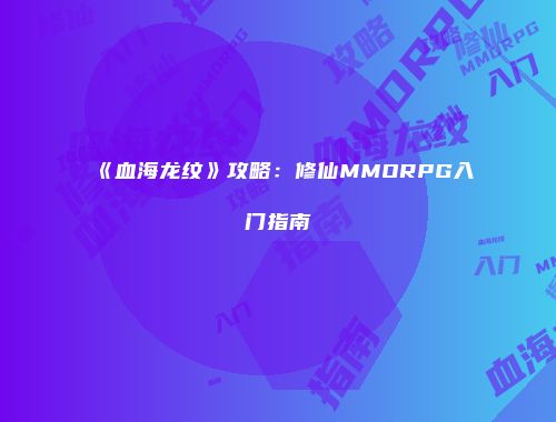 《血海龙纹》攻略：修仙MMORPG入门指南