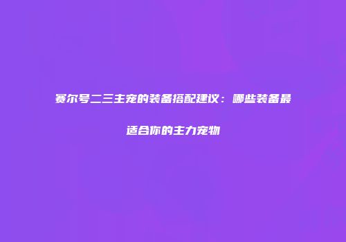 赛尔号二三主宠的装备搭配建议:哪些装备最适合你的主力宠物