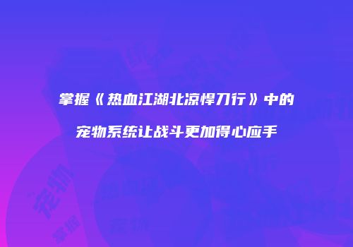 掌握《热血江湖北凉悍刀行》中的宠物系统让战斗更加得心应手