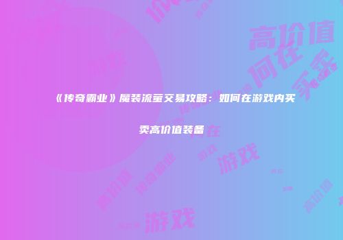 《传奇霸业》魔装流萤交易攻略:如何在游戏内买卖高价值装备