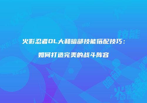 火影忍者OL大和暗部技能搭配技巧：如何打造完美的战斗阵容