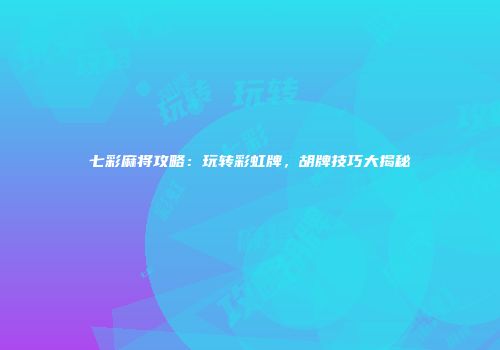 七彩麻将攻略：玩转彩虹牌，胡牌技巧大揭秘