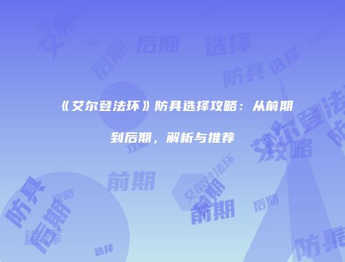 《艾尔登法环》防具选择攻略：从前期到后期，解析与推荐
